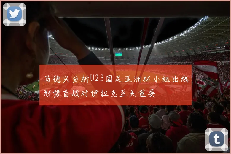 马德兴分析U23国足亚洲杯小组出线形势首战对伊拉克至关重要