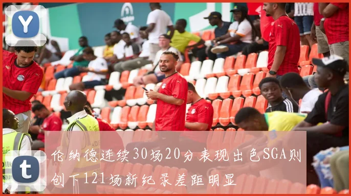 伦纳德连续30场20分表现出色SGA则创下121场新纪录差距明显