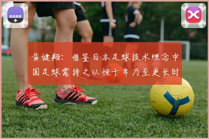 黄健翔：借鉴日本足球技术理念中国足球需持之以恒十年乃至更长时间