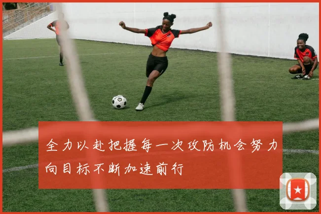 全力以赴把握每一次攻防机会努力向目标不断加速前行