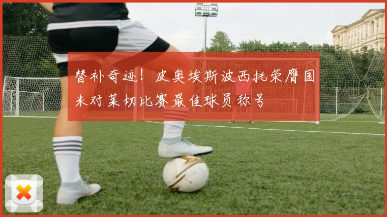 替补奇迹！皮奥埃斯波西托荣膺国米对莱切比赛最佳球员称号