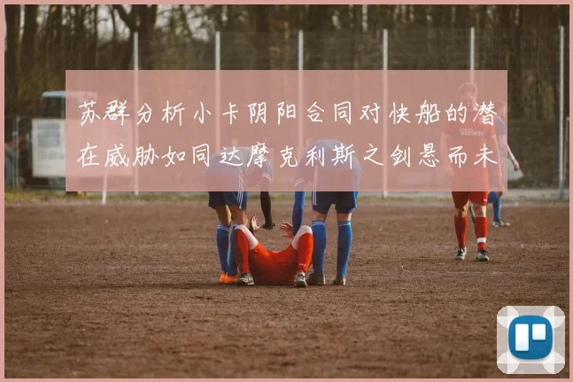 苏群分析小卡阴阳合同对快船的潜在威胁如同达摩克利斯之剑悬而未决