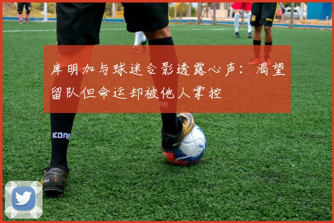 库明加与球迷合影透露心声：渴望留队但命运却被他人掌控