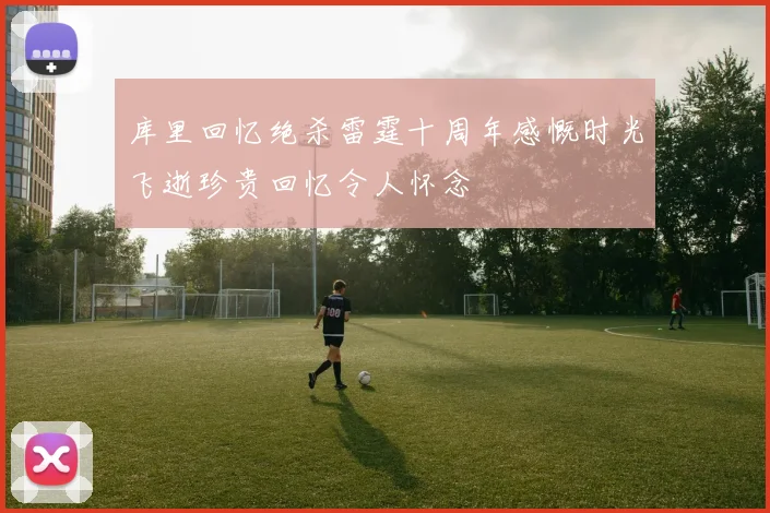 库里回忆绝杀雷霆十周年感慨时光飞逝珍贵回忆令人怀念