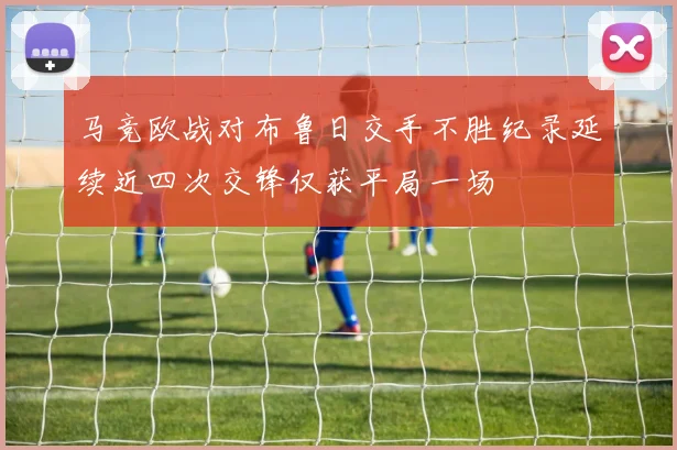 马竞欧战对布鲁日交手不胜纪录延续近四次交锋仅获平局一场