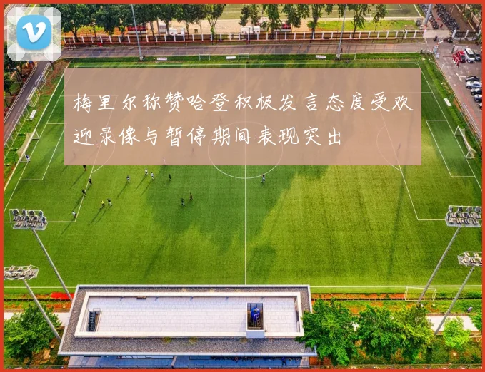 梅里尔称赞哈登积极发言态度受欢迎录像与暂停期间表现突出