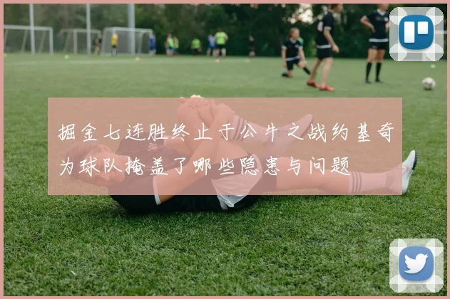 掘金七连胜终止于公牛之战约基奇为球队掩盖了哪些隐患与问题