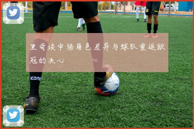 里奇谈中场角色差异与球队重返欧冠的决心