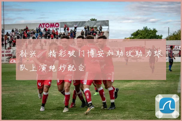 孙兴慜精彩破门博安加助攻助力球队上演绝妙配合