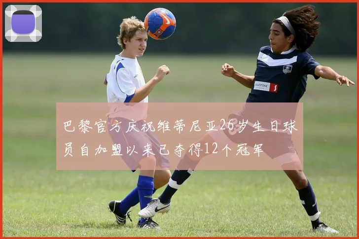 巴黎官方庆祝维蒂尼亚26岁生日球员自加盟以来已夺得12个冠军