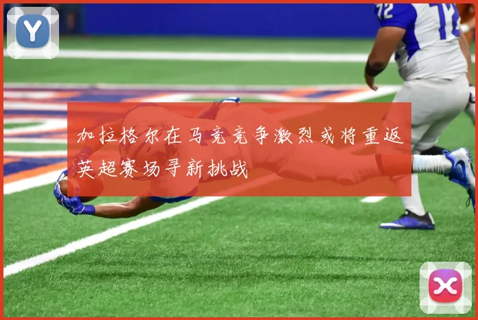 加拉格尔在马竞竞争激烈或将重返英超赛场寻新挑战