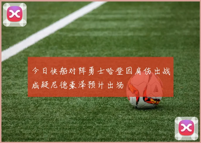 今日快船对阵勇士哈登因肩伤出战成疑尼德豪泽预计出场