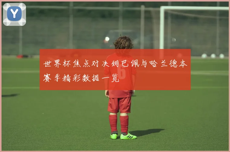 世界杯焦点对决姆巴佩与哈兰德本赛季精彩数据一览