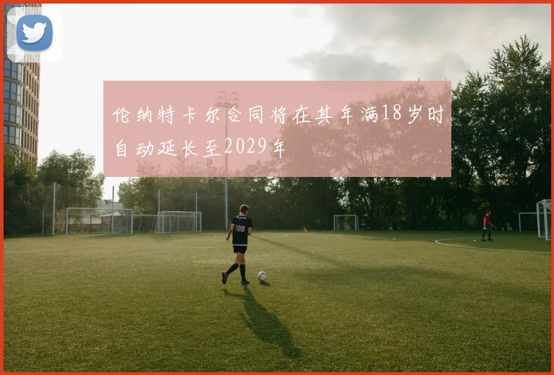 伦纳特卡尔合同将在其年满18岁时自动延长至2029年