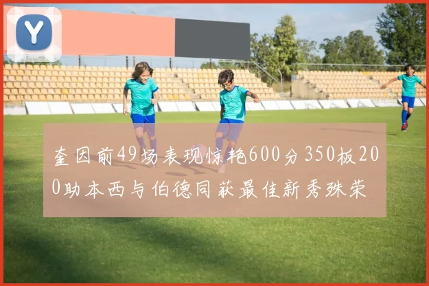 奎因前49场表现惊艳600分350板200助本西与伯德同获最佳新秀殊荣