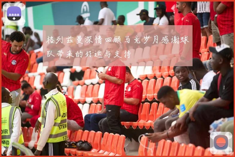 格列兹曼深情回顾马竞岁月感谢球队带来的好运与支持