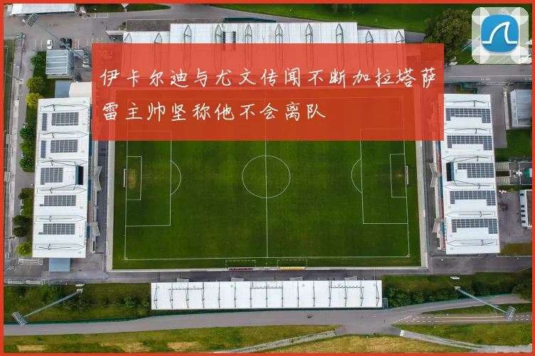 伊卡尔迪与尤文传闻不断加拉塔萨雷主帅坚称他不会离队