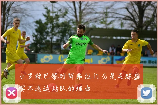 小罗称巴黎对阵弗拉门戈是足球盛宴不选边站队的理由