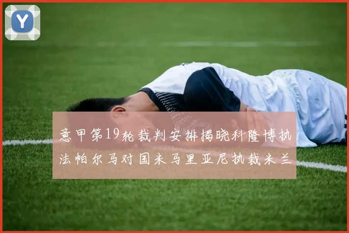 意甲第19轮裁判安排揭晓科隆博执法帕尔马对国米马里亚尼执裁米兰迎战热那亚