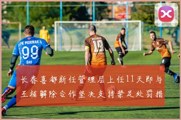 长春喜都新任管理层上任11天即与王栋解除合作坚决支持禁足处罚措施