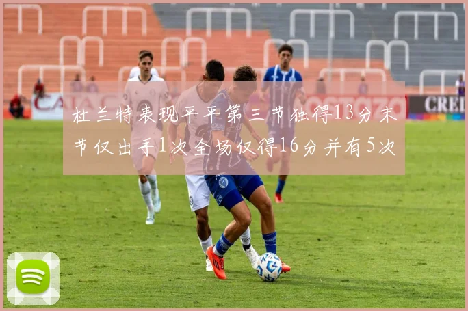 杜兰特表现平平第三节独得13分末节仅出手1次全场仅得16分并有5次失误
