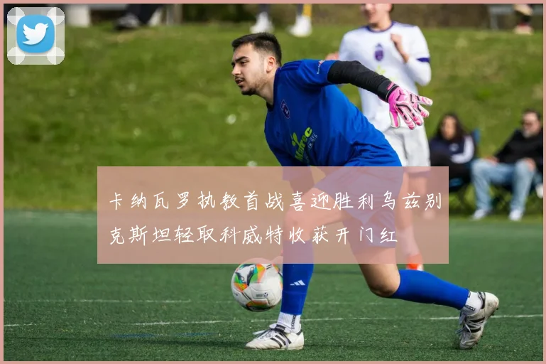 卡纳瓦罗执教首战喜迎胜利乌兹别克斯坦轻取科威特收获开门红