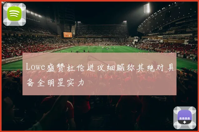 Lowe盛赞杜伦进攻细腻称其绝对具备全明星实力
