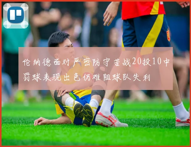 伦纳德面对严密防守苦战20投10中罚球表现出色仍难阻球队失利