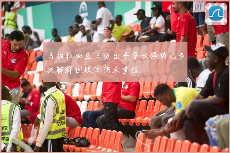 马祖拉回应三分出手争议强调已多次解释但媒体仍未重视