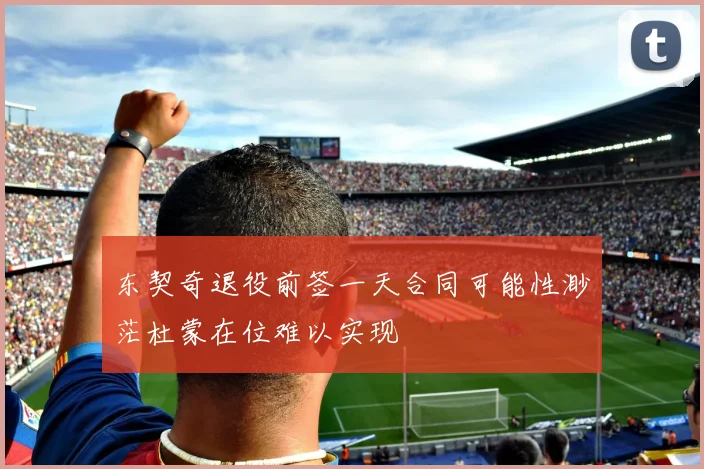 东契奇退役前签一天合同可能性渺茫杜蒙在位难以实现
