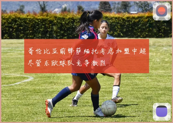 哥伦比亚前锋萨缅托考虑加盟中超尽管东欧球队竞争激烈