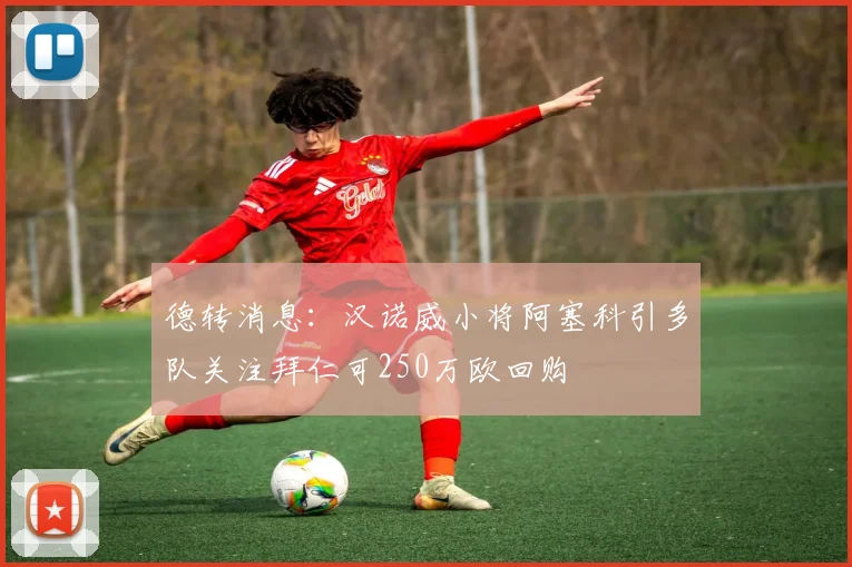 德转消息：汉诺威小将阿塞科引多队关注拜仁可250万欧回购