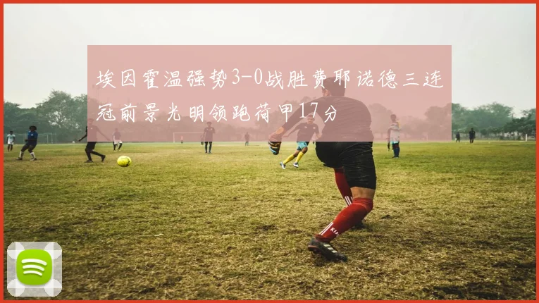 埃因霍温强势3-0战胜费耶诺德三连冠前景光明领跑荷甲17分