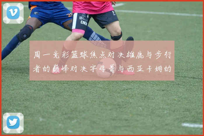 周一竞彩篮球焦点对决雄鹿与步行者的巅峰对决字母哥与西亚卡姆的精彩较量
