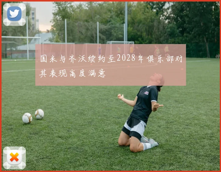 国米与齐沃续约至2028年俱乐部对其表现高度满意