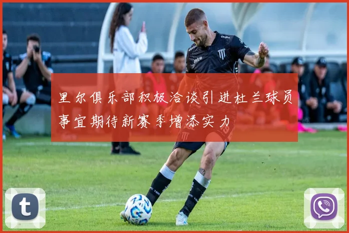 里尔俱乐部积极洽谈引进杜兰球员事宜期待新赛季增添实力