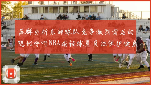 苏群分析东部球队竞争激烈背后的隐忧呼吁NBA减轻球员负担保护健康