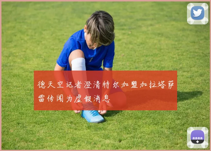 德天空记者澄清特尔加盟加拉塔萨雷传闻为虚假消息