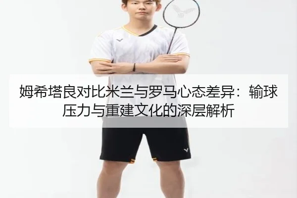 姆希塔良对比米兰与罗马心态差异:输球压力与重建文化的深层解析